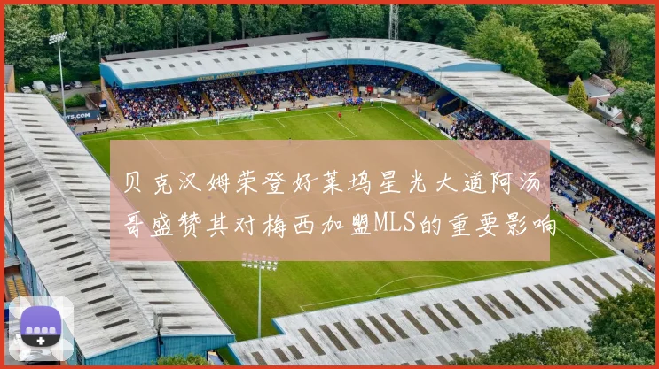 贝克汉姆荣登好莱坞星光大道阿汤哥盛赞其对梅西加盟MLS的重要影响