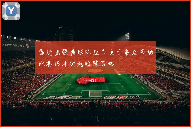 雷迪克强调球队应专注于最后两场比赛而非次轮对阵策略