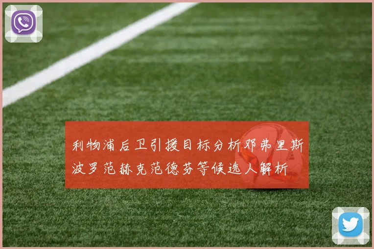利物浦后卫引援目标分析邓弗里斯波罗范赫克范德芬等候选人解析