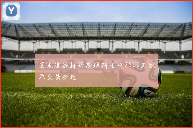 国米追逐柯蒂斯琼斯出价2500万欧元交易渐近