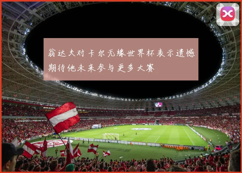 翁达夫对卡尔无缘世界杯表示遗憾期待他未来参与更多大赛