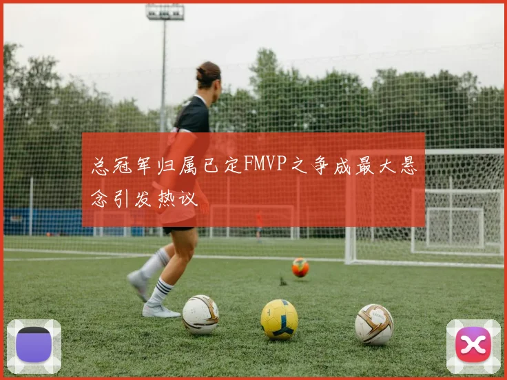 总冠军归属已定FMVP之争成最大悬念引发热议