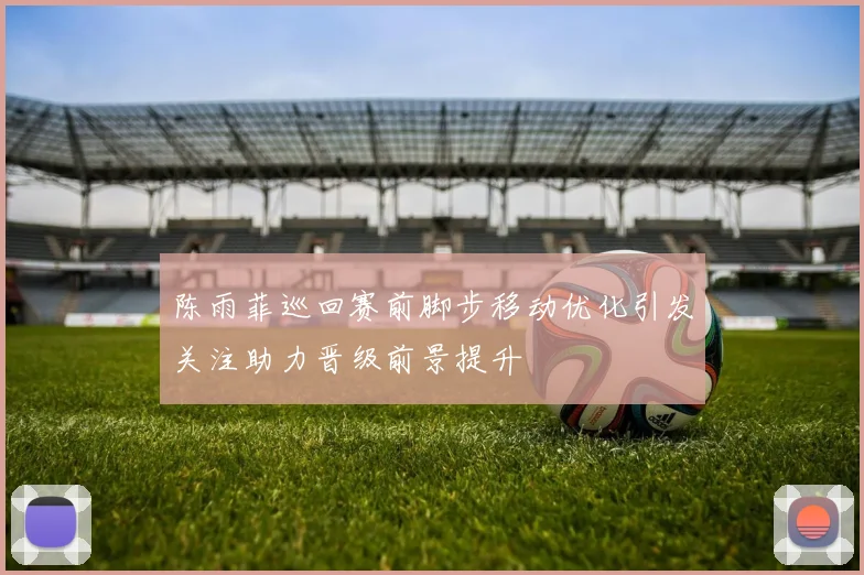 陈雨菲巡回赛前脚步移动优化引发关注助力晋级前景提升