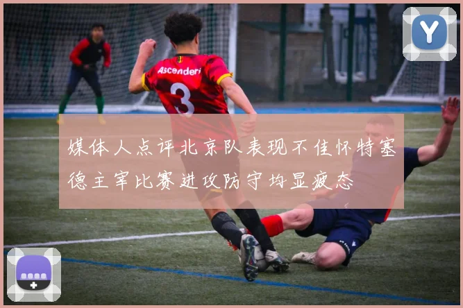 媒体人点评北京队表现不佳怀特塞德主宰比赛进攻防守均显疲态