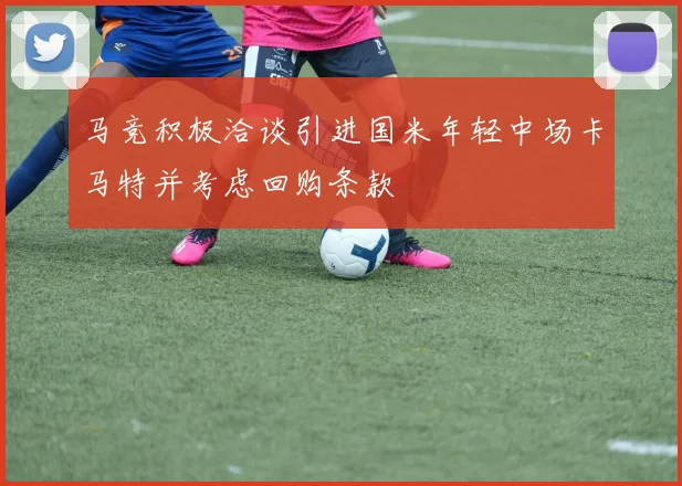 马竞积极洽谈引进国米年轻中场卡马特并考虑回购条款