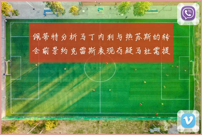 佩蒂特分析马丁内利与热苏斯的转会前景约克雷斯表现存疑马杜需提升才能留队