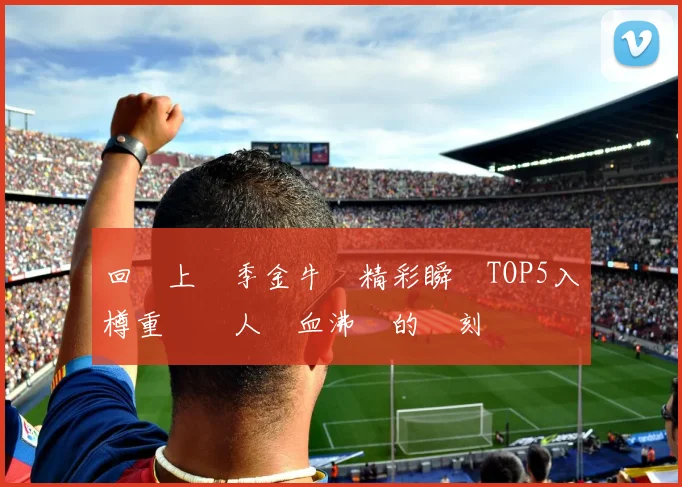 回顧上賽季金牛隊精彩瞬間TOP5入樽重溫讓人熱血沸騰的時刻