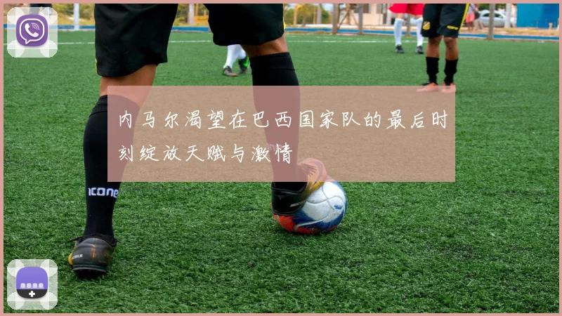 内马尔渴望在巴西国家队的最后时刻绽放天赋与激情