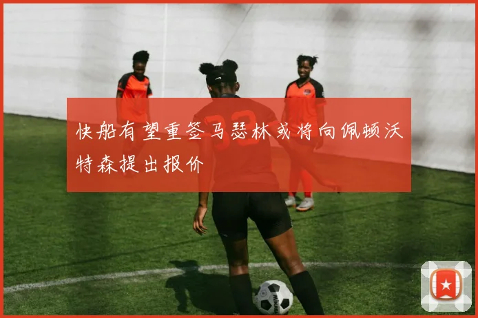 快船有望重签马瑟林或将向佩顿沃特森提出报价