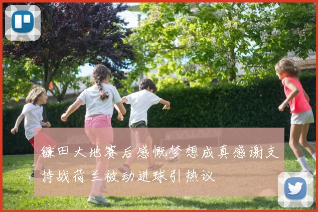 镰田大地赛后感慨梦想成真感谢支持战荷兰被动进球引热议