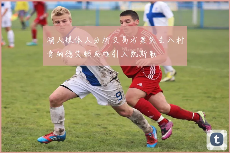 湖人媒体人分析交易方案失去八村肯纳德艾顿或难引入凯斯勒