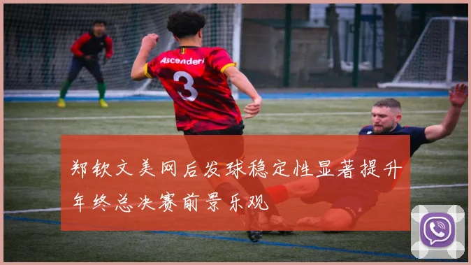 郑钦文美网后发球稳定性显著提升年终总决赛前景乐观