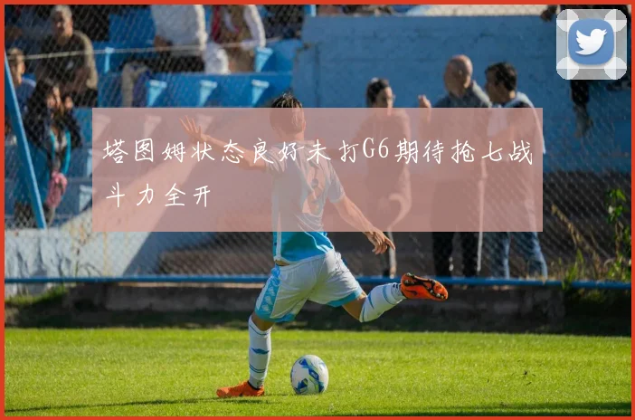 塔图姆状态良好未打G6期待抢七战斗力全开