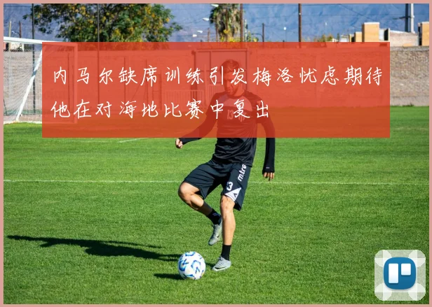 内马尔缺席训练引发梅洛忧虑期待他在对海地比赛中复出