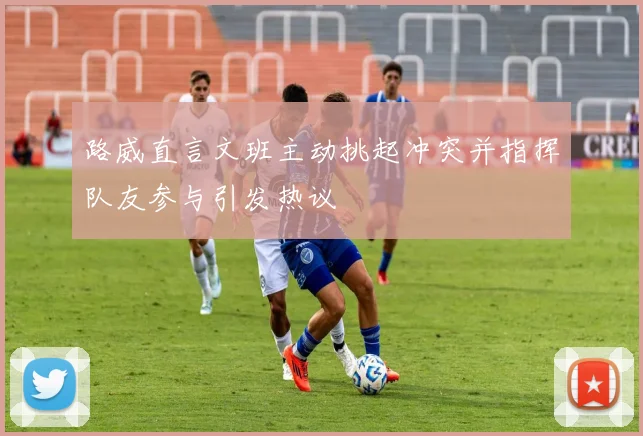 路威直言文班主动挑起冲突并指挥队友参与引发热议