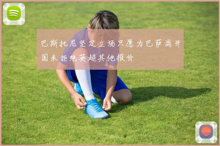 巴斯托尼坚定立场只愿为巴萨离开国米拒绝英超其他报价