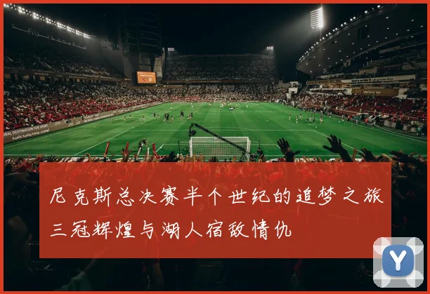 尼克斯总决赛半个世纪的追梦之旅三冠辉煌与湖人宿敌情仇