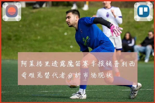 阿莱格里透露魔笛赛季报销普利西奇难觅替代者分析市场现状