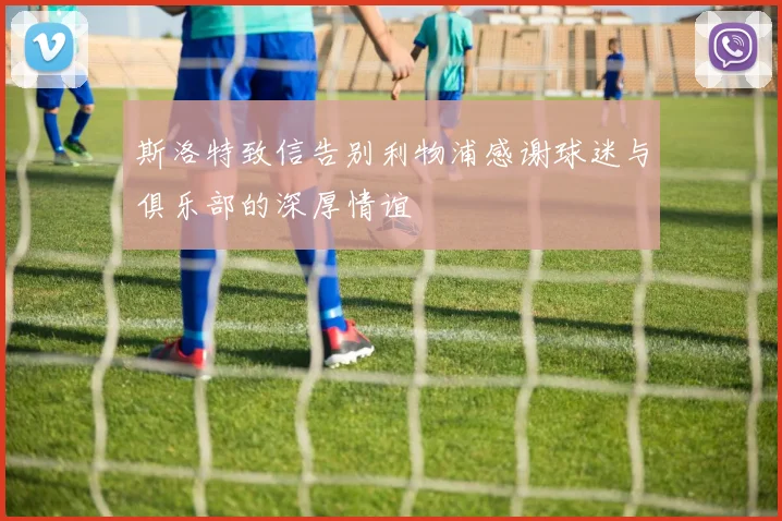斯洛特致信告别利物浦感谢球迷与俱乐部的深厚情谊