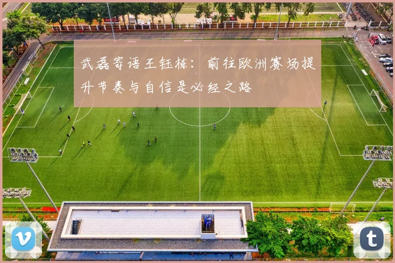 武磊寄语王钰栋：前往欧洲赛场提升节奏与自信是必经之路