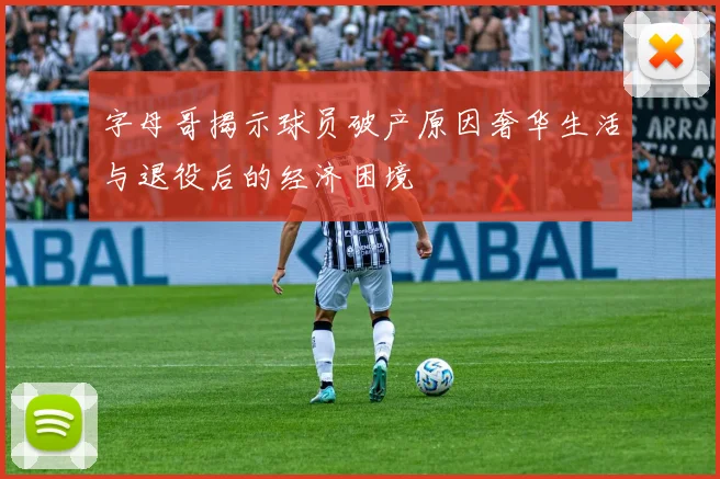 字母哥揭示球员破产原因奢华生活与退役后的经济困境