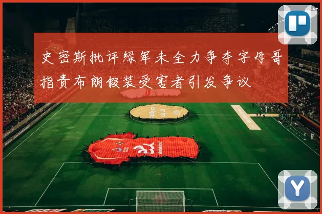 史密斯批评绿军未全力争夺字母哥指责布朗假装受害者引发争议