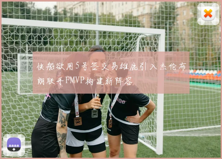 快船欲用5号签交易雄鹿引入杰伦布朗联手FMVP构建新阵容