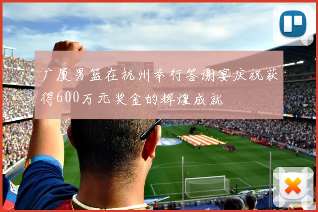 广厦男篮在杭州举行答谢宴庆祝获得600万元奖金的辉煌成就
