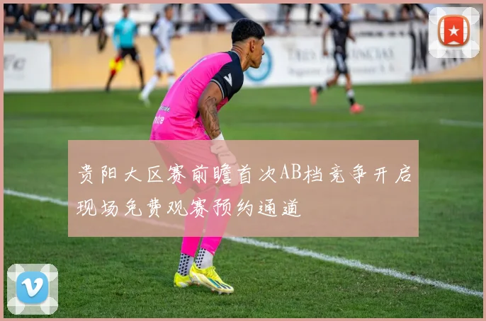 贵阳大区赛前瞻首次AB档竞争开启现场免费观赛预约通道