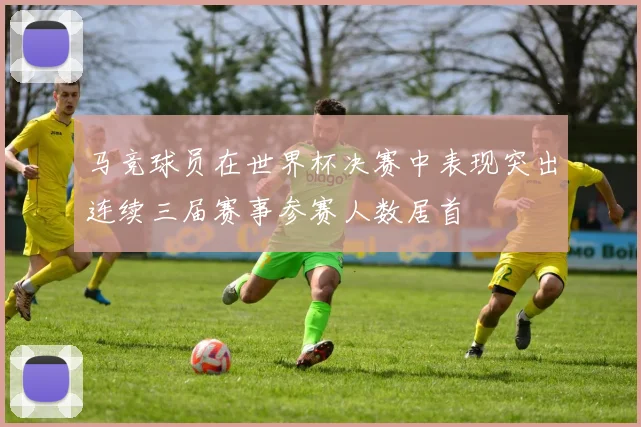 马竞球员在世界杯决赛中表现突出连续三届赛事参赛人数居首