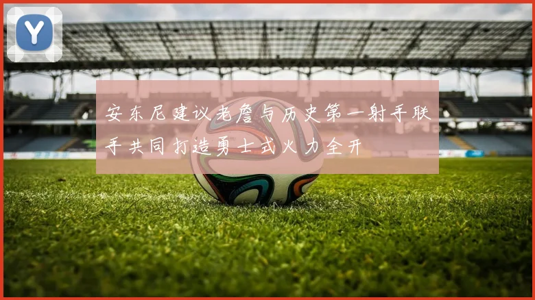 安东尼建议老詹与历史第一射手联手共同打造勇士式火力全开