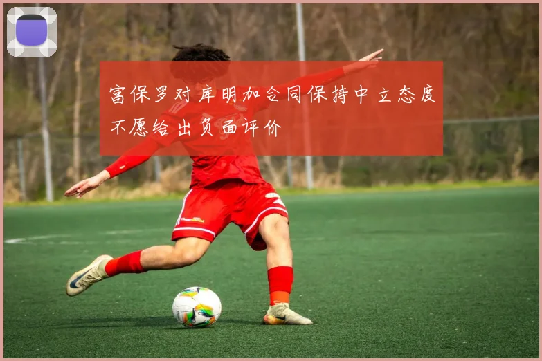 富保罗对库明加合同保持中立态度不愿给出负面评价