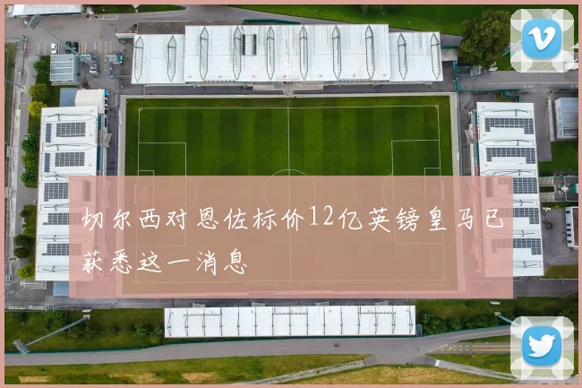 切尔西对恩佐标价12亿英镑皇马已获悉这一消息