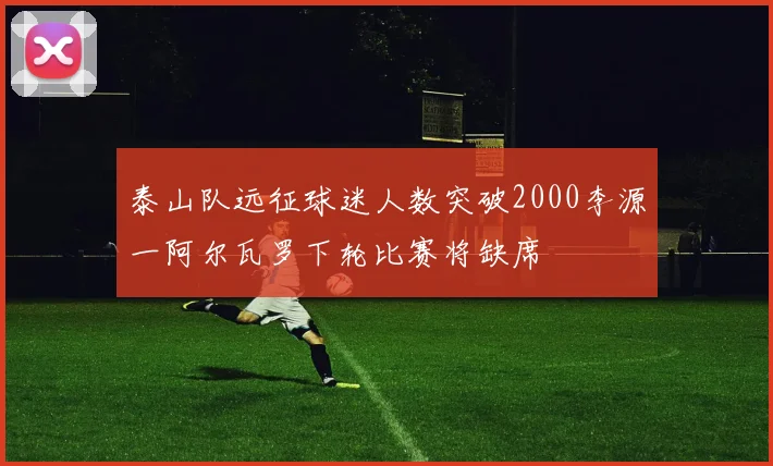 泰山队远征球迷人数突破2000李源一阿尔瓦罗下轮比赛将缺席