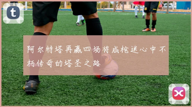 阿尔特塔再赢四场将成枪迷心中不朽传奇的塔圣之路