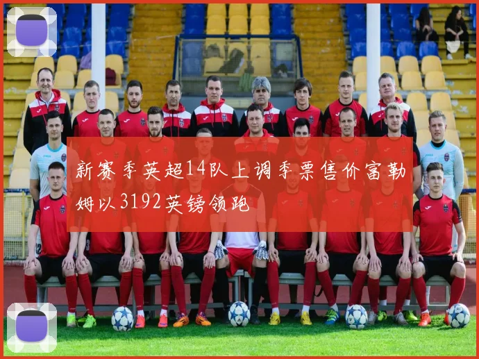 新赛季英超14队上调季票售价富勒姆以3192英镑领跑