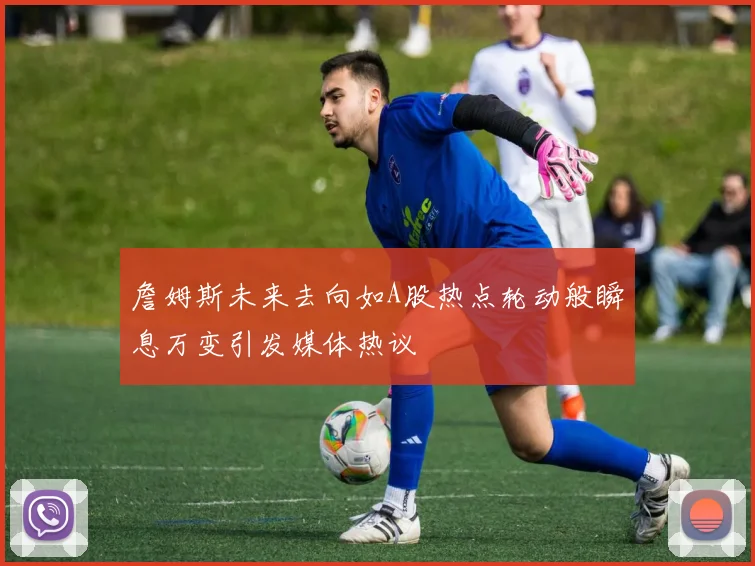 詹姆斯未来去向如A股热点轮动般瞬息万变引发媒体热议