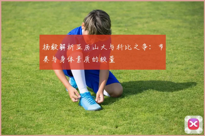 杨毅解析亚历山大与科比之争：节奏与身体素质的较量