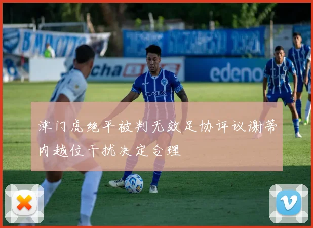 津门虎绝平被判无效足协评议谢蒂内越位干扰决定合理
