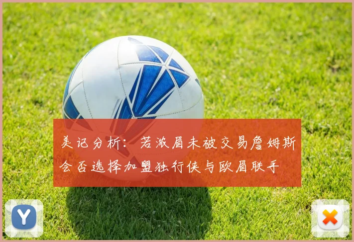 美记分析：若浓眉未被交易詹姆斯会否选择加盟独行侠与欧眉联手