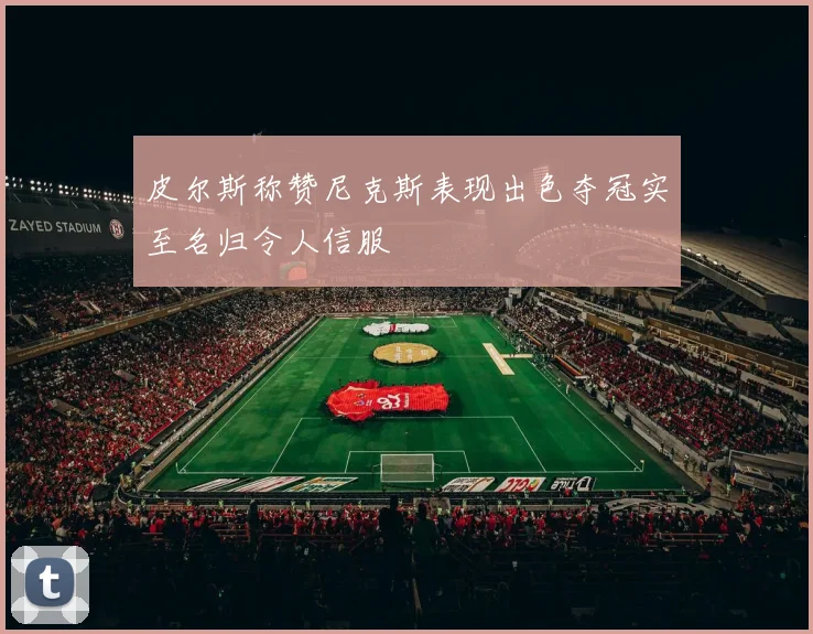 皮尔斯称赞尼克斯表现出色夺冠实至名归令人信服