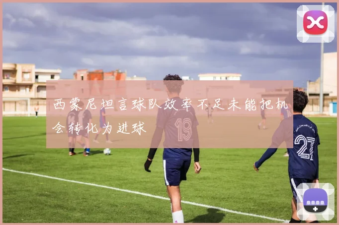 西蒙尼坦言球队效率不足未能把机会转化为进球