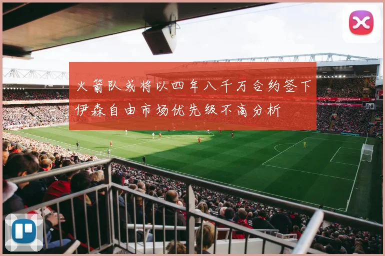 火箭队或将以四年八千万合约签下伊森自由市场优先级不高分析