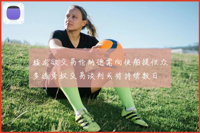 猛龙欲交易伦纳德需向快船提供众多选秀权交易谈判或将持续数日