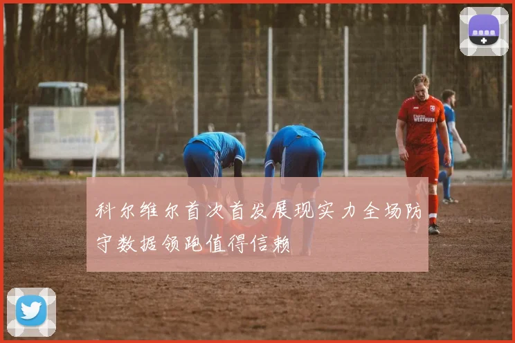 科尔维尔首次首发展现实力全场防守数据领跑值得信赖