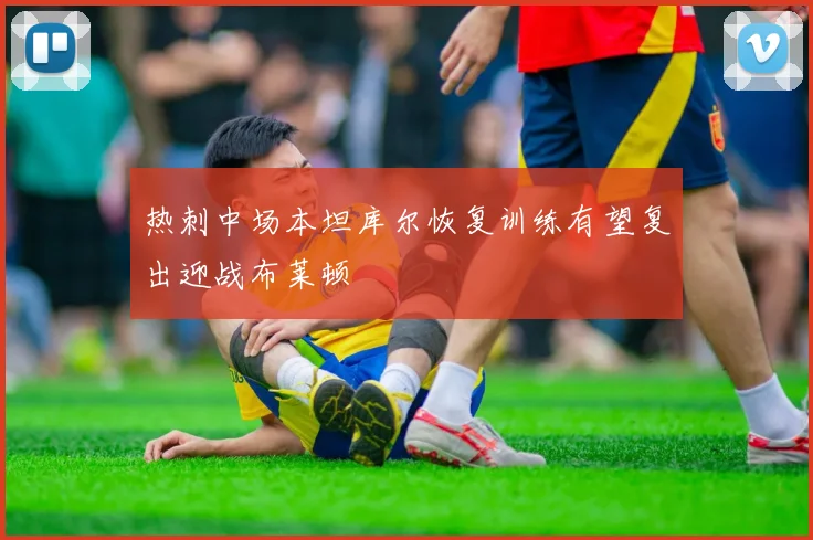 热刺中场本坦库尔恢复训练有望复出迎战布莱顿