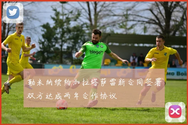 勒米纳续约加拉塔萨雷新合同签署双方达成两年合作协议